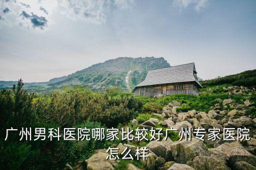 廣州男科醫院哪家比較好廣州專家醫院怎么樣