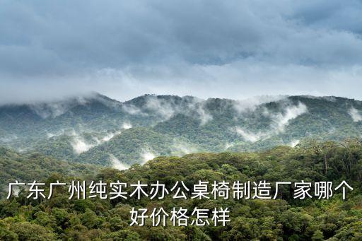 廣東廣州純實木辦公桌椅制造廠家哪個好價格怎樣