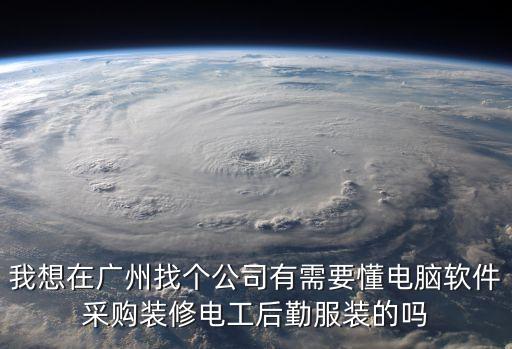 廣州后勤工作招聘信息，我想在廣州找個公司有需要懂電腦軟件采購裝修電工后勤服裝的嗎