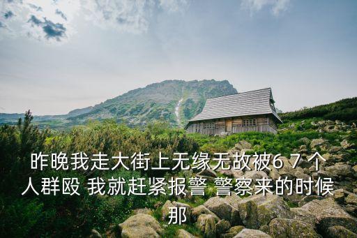 昨晚我走大街上無緣無故被6 7 個人群毆 我就趕緊報警 警察來的時候那