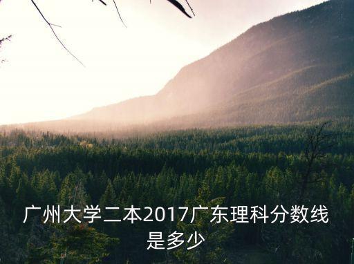 廣州大學二本2017廣東理科分數線是多少