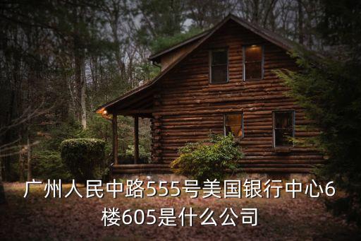 廣州人民中路555號美國銀行中心6樓605是什么公司