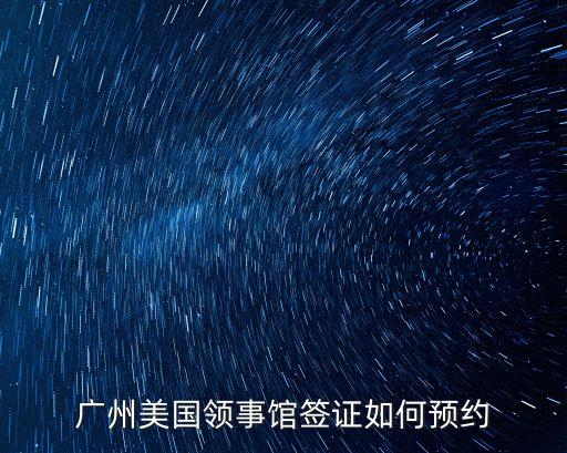 廣州美國(guó)領(lǐng)事館簽證如何預(yù)約