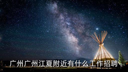 廣州廣州江夏附近有什么工作招聘