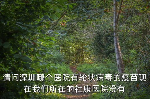 請問深圳哪個醫(yī)院有輪狀病毒的疫苗現(xiàn)在我們所在的社康醫(yī)院沒有