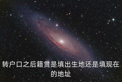 轉戶口之后籍貫是填出生地還是填現在的地址