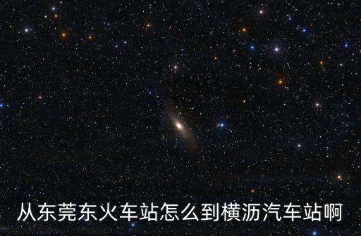 從東莞東火車站怎么到橫瀝汽車站啊