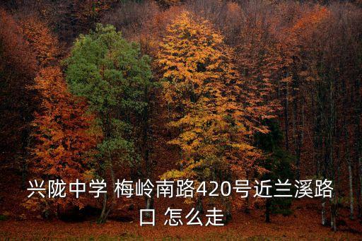 興隴中學(xué) 梅嶺南路420號(hào)近蘭溪路口 怎么走