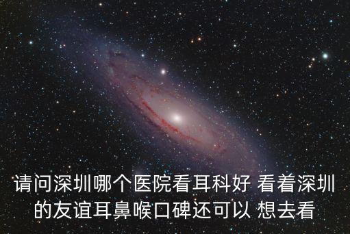 請問深圳哪個醫院看耳科好 看著深圳的友誼耳鼻喉口碑還可以 想去看