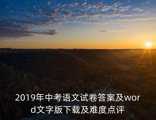 2019年中考語文試卷答案及word文字版下載及難度點評