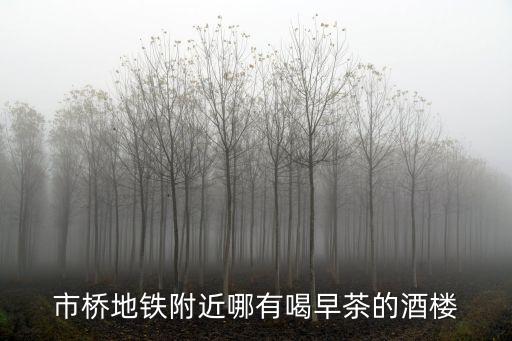 市橋地鐵附近哪有喝早茶的酒樓