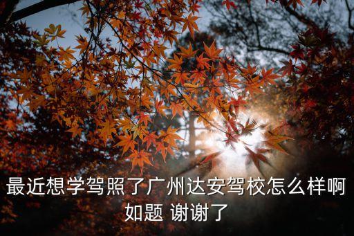 廣州人和鎮達安駕校，最近想學駕照了廣州達安駕校怎么樣啊如題 謝謝了