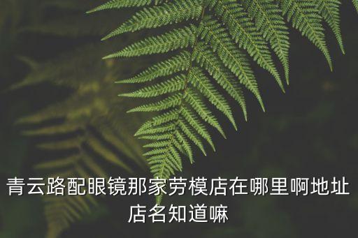青云路配眼鏡那家勞模店在哪里啊地址店名知道嘛