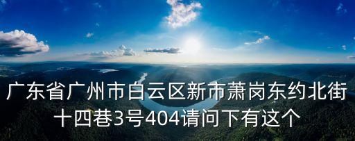廣東省廣州市白云區(qū)新市蕭崗東約北街十四巷3號404請問下有這個