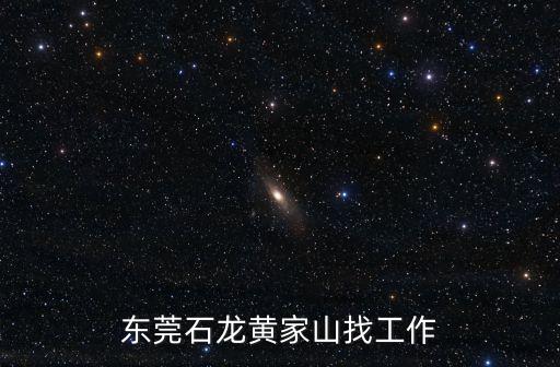東莞黃江石龍工業區招工，東莞石龍黃家山找工作