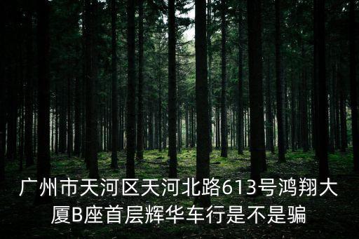 廣州市天河區天河北路613號鴻翔大廈B座首層輝華車行是不是騙
