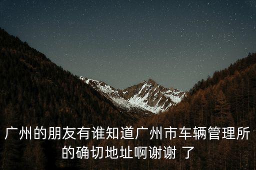 廣州的朋友有誰知道廣州市車輛管理所的確切地址啊謝謝 了