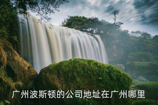 廣州波斯頓的公司地址在廣州哪里