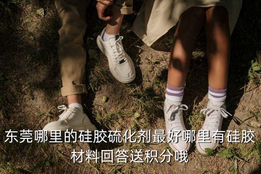 東莞哪里的硅膠硫化劑最好哪里有硅膠材料回答送積分哦