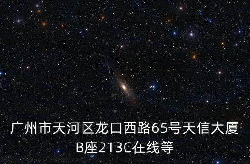 廣州市天河區龍口西路65號天信大廈B座213C在線等