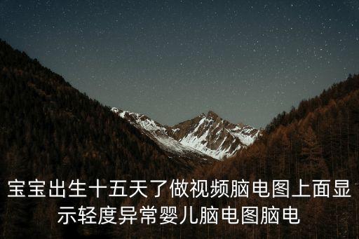 上海市兒童醫(yī)院視頻腦電圖，寶寶出生十五天了做視頻腦電圖上面顯示輕度異常嬰兒腦電圖腦電