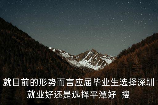 就目前的形勢而言應屆畢業生選擇深圳就業好還是選擇平潭好  搜