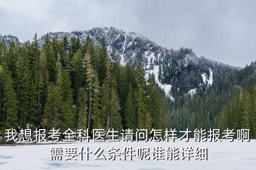 我想報考全科醫生請問怎樣才能報考啊需要什么條件呢誰能詳細