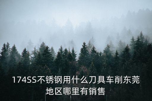 174SS不銹鋼用什么刀具車削東莞地區(qū)哪里有銷售