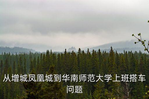 廣州華師鳳凰城，從增城鳳凰城到華南師范大學(xué)上班搭車問(wèn)題