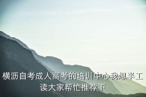 東莞橫瀝安居職業培訓學歷，橫瀝自考成人高考的培訓中心我想半工讀大家幫忙推薦下