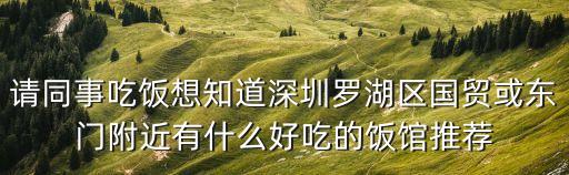 請同事吃飯想知道深圳羅湖區國貿或東門附近有什么好吃的飯館推薦