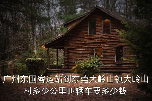 廣州東圃客運站到東莞大嶺山鎮大嶺山村多少公里叫輛車要多少錢