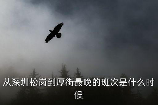 從深圳松崗到厚街最晚的班次是什么時候