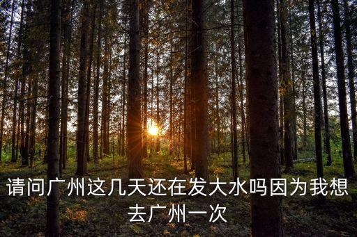 請問廣州這幾天還在發大水嗎因為我想去廣州一次