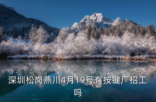 深圳松崗燕川4月19號有按鍵廠招工嗎