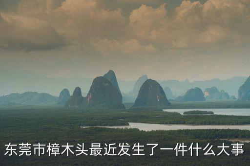 東莞市樟木頭最近發生了一件什么大事