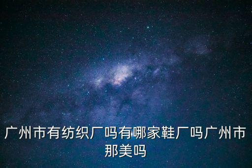 廣州市有紡織廠嗎有哪家鞋廠嗎廣州市那美嗎