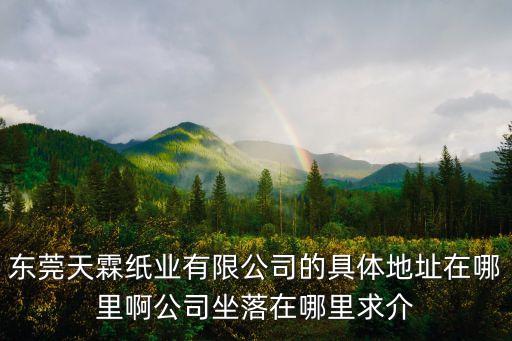 東莞天霖紙業(yè)有限公司的具體地址在哪里啊公司坐落在哪里求介