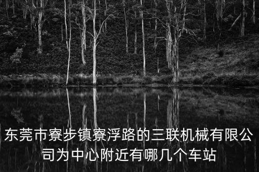 東莞三聯(lián)股份有限公司，東莞市寮步鎮(zhèn)寮浮路的三聯(lián)機械有限公司為中心附近有哪幾個車站