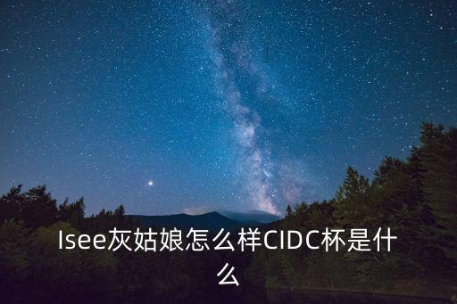 2020年?yáng)|莞市第七屆舞蹈大賽，Isee灰姑娘怎么樣CIDC杯是什么