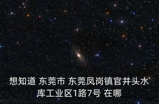 想知道 東莞市 東莞鳳崗鎮官井頭水庫工業區1路7號 在哪