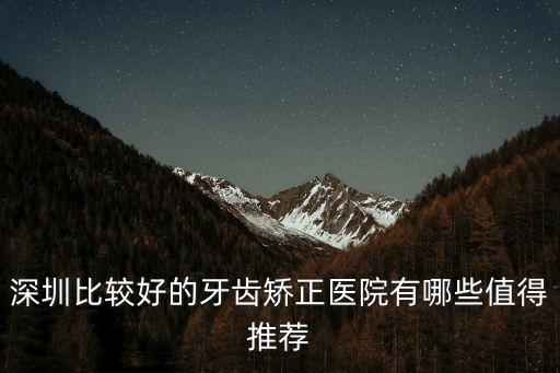 深圳矯正牙齒最好，深圳牙齒矯正哪家好公立