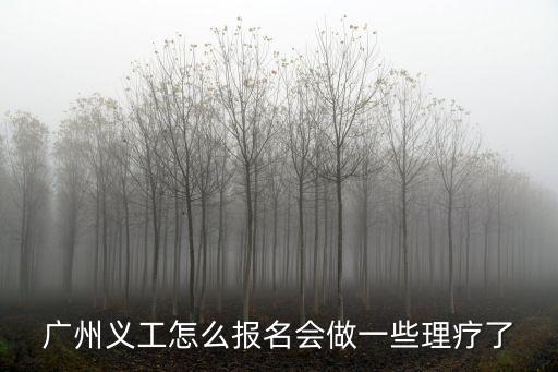 廣州志愿者怎樣報名表，廣州義工怎么報名會做一些理療了