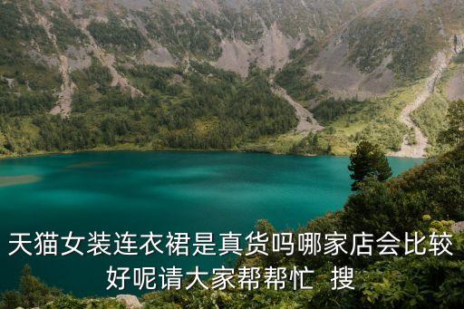 天貓女裝連衣裙是真貨嗎哪家店會(huì)比較好呢請(qǐng)大家?guī)蛶兔? 搜