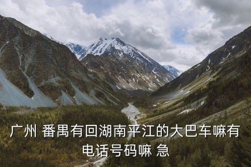 廣州 番禺有回湖南平江的大巴車嘛有電話號碼嘛 急