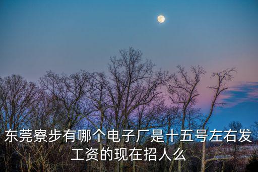 東莞寮步有哪個電子廠是十五號左右發工資的現在招人么