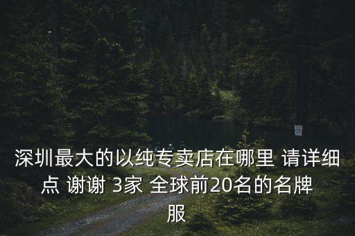 深圳最大的以純專賣店在哪里 請詳細點 謝謝 3家 全球前20名的名牌服