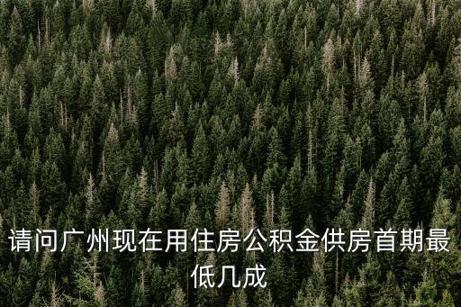 請問廣州現在用住房公積金供房首期最低幾成