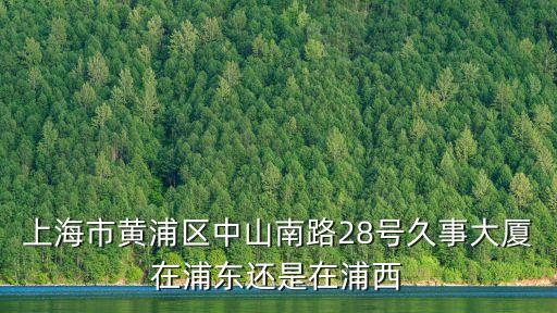 上海市黃浦區中山南路28號久事大廈在浦東還是在浦西