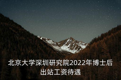 北京大學深圳研究院2022年博士后出站工資待遇